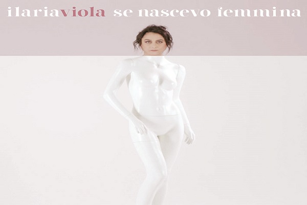 ILARIA VIOLA: Esce oggi , mercoledì 8 MAGGIO “SE NASCEVO FEMMINA” il singolo e video che anticipa il nuovo disco di inediti